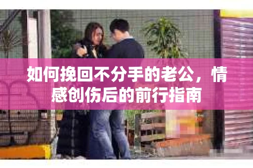 如何挽回不分手的老公，情感创伤后的前行指南
