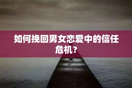 如何挽回男女恋爱中的信任危机? 如何挽回男女恋爱中的信任危机?
