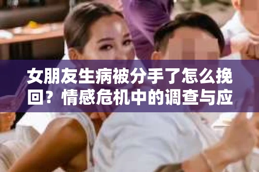 女朋友生病被分手了怎么挽回?情感危机中的调查与应对策略 女朋友生病被分手了怎么挽回?情感危机中的调查与应对策略