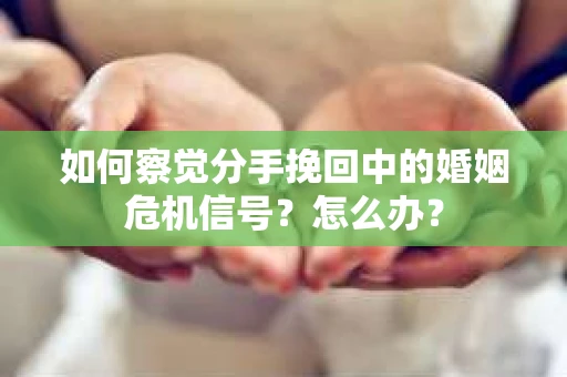如何察觉分手挽回中的婚姻危机信号?怎么办? 如何察觉分手挽回中的婚姻危机信号?怎么办?
