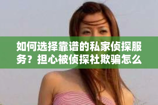 如何选择靠谱的私家侦探服务？担心被侦探社欺骗怎么办？