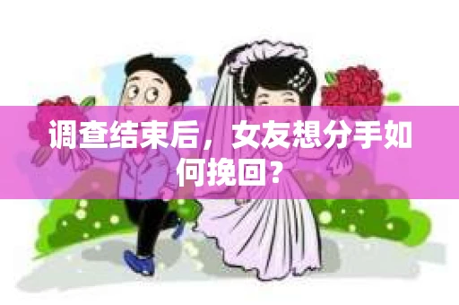 调查结束后，女友想分手如何挽回？