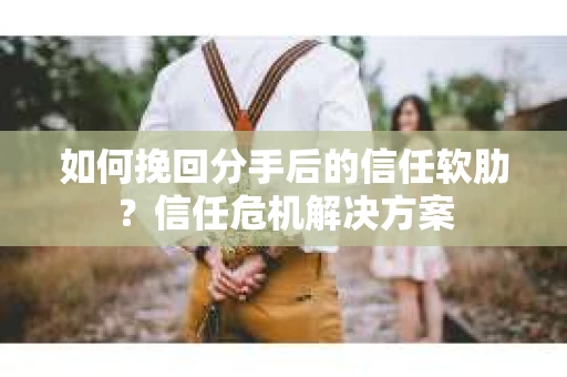 如何挽回分手后的信任软肋?信任危机解决方案 如何挽回分手后的信任软肋?信任危机解决方案