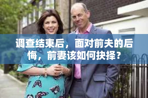 调查结束后，面对前夫的后悔，前妻该如何抉择？