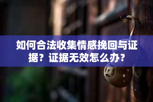 如何合法收集情感挽回与证据？证据无效怎么办？