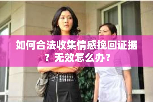 如何合法收集情感挽回证据？无效怎么办？
