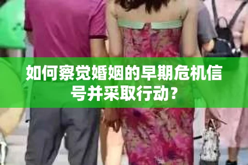 如何察觉婚姻的早期危机信号并采取行动？