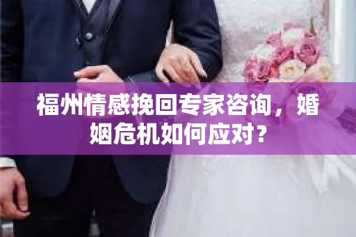 福州情感挽回专家咨询,婚姻危机如何应对? 福州情感挽回专家咨询,婚姻危机如何应对?