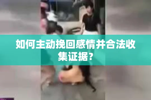 如何主动挽回感情并合法收集证据？