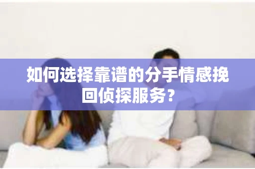 如何选择靠谱的分手情感挽回侦探服务? 如何选择靠谱的分手情感挽回侦探服务?