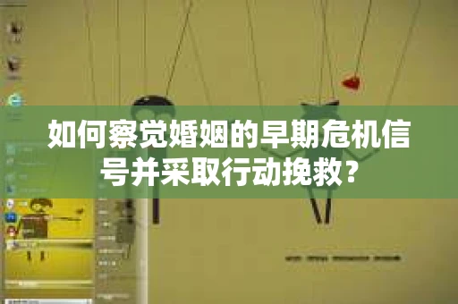 如何察觉婚姻的早期危机信号并采取行动挽救？