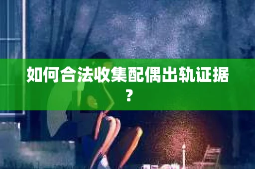 如何合法收集配偶出轨证据? 如何合法收集配偶出轨证据?