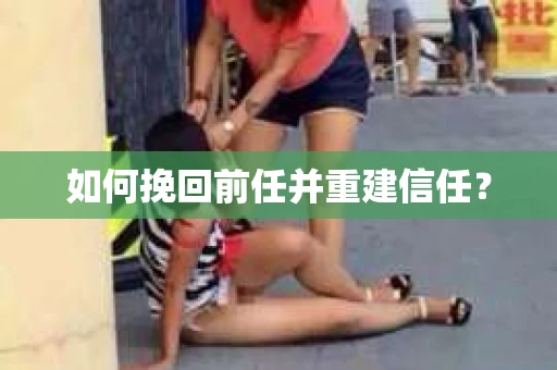 如何挽回前任并重建信任？