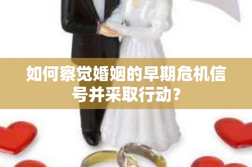 如何察觉婚姻的早期危机信号并采取行动？