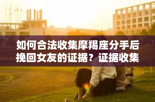 如何合法收集摩羯座分手后挽回女友的证据？证据收集策略与法律风险防范