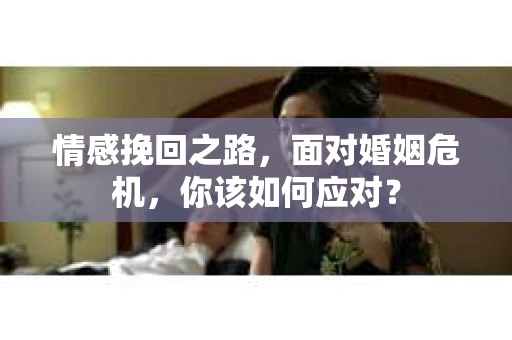 情感挽回之路，面对婚姻危机，你该如何应对？