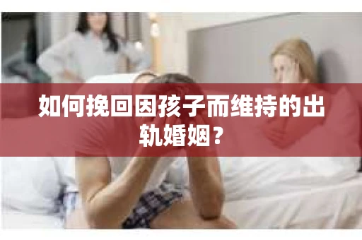 如何挽回因孩子而维持的出轨婚姻？