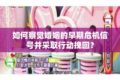 如何察觉婚姻的早期危机信号并采取行动挽回？