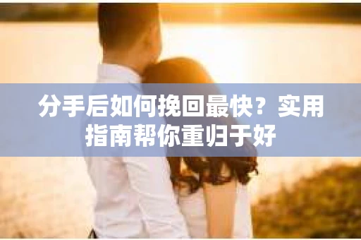 分手后如何挽回最快?实用指南帮你重归于好 分手后如何挽回最快?实用指南帮你重归于好
