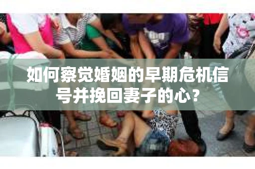 如何察觉婚姻的早期危机信号并挽回妻子的心? 如何察觉婚姻的早期危机信号并挽回妻子的心?
