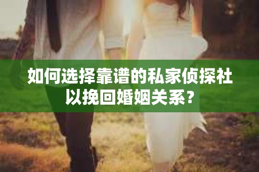 如何选择靠谱的私家侦探社以挽回婚姻关系? 如何选择靠谱的私家侦探社以挽回婚姻关系?
