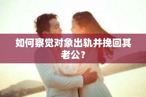 如何察觉对象出轨并挽回其老公? 如何察觉对象出轨并挽回其老公?