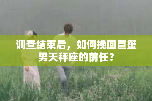 调查结束后,如何挽回巨蟹男天秤座的前任? 调查结束后,如何挽回巨蟹男天秤座的前任?