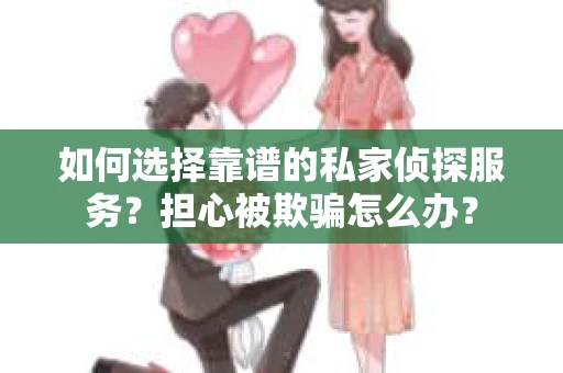 如何选择靠谱的私家侦探服务？担心被欺骗怎么办？