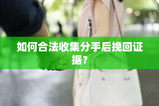 如何合法收集分手后挽回证据？