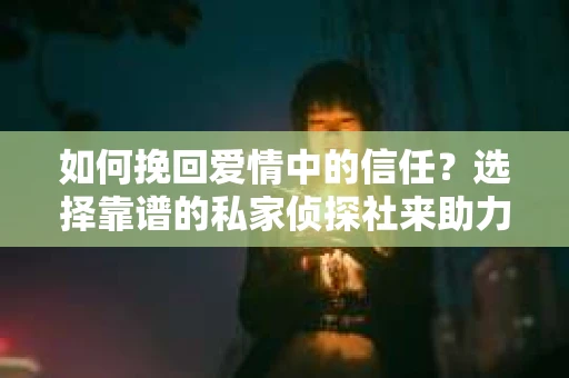 如何挽回爱情中的信任?选择靠谱的私家侦探社来助力 如何挽回爱情中的信任?选择靠谱的私家侦探社来助力