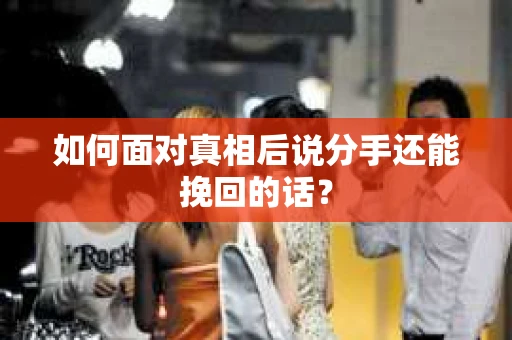 如何面对真相后说分手还能挽回的话？