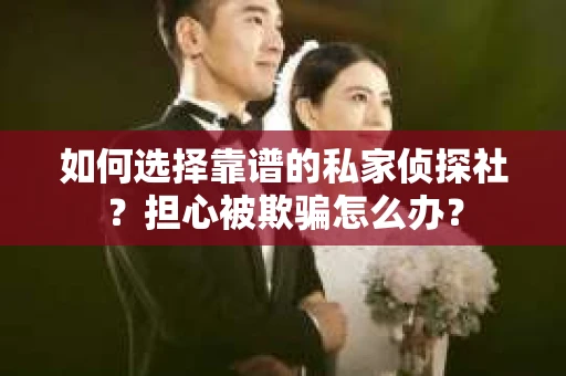 如何选择靠谱的私家侦探社？担心被欺骗怎么办？