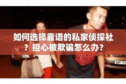 如何选择靠谱的私家侦探社?担心被欺骗怎么办? 如何选择靠谱的私家侦探社?担心被欺骗怎么办?