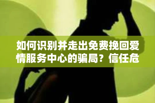 如何识别并走出免费挽回爱情服务中心的骗局?信任危机解决方案 如何识别并走出免费挽回爱情服务中心的骗局?信任危机解决方案