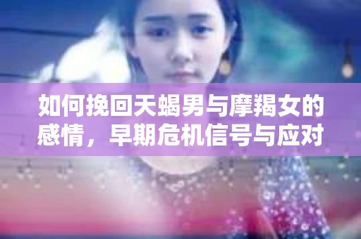 如何挽回天蝎男与摩羯女的感情，早期危机信号与应对策略