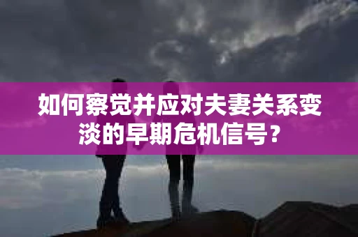 如何察觉并应对夫妻关系变淡的早期危机信号? 如何察觉并应对夫妻关系变淡的早期危机信号?