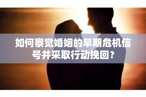 如何察觉婚姻的早期危机信号并采取行动挽回？