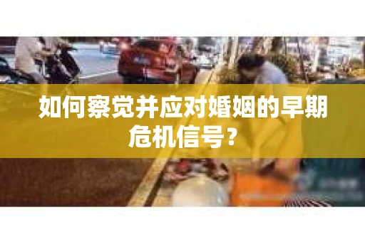 如何察觉并应对婚姻的早期危机信号? 如何察觉并应对婚姻的早期危机信号?