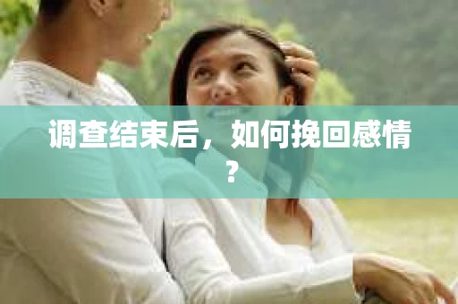 调查结束后,如何挽回感情? 调查结束后,如何挽回感情?