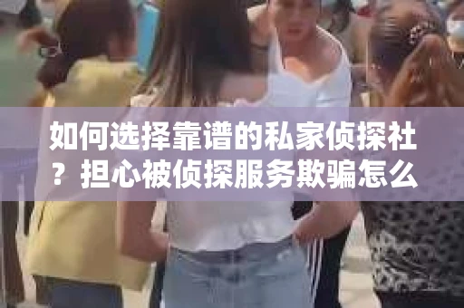 如何选择靠谱的私家侦探社？担心被侦探服务欺骗怎么办？