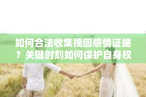 如何合法收集挽回感情证据？关键时刻如何保护自身权益？