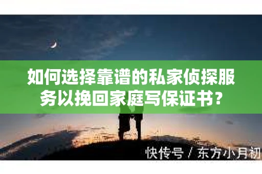 如何选择靠谱的私家侦探服务以挽回家庭写保证书? 如何选择靠谱的私家侦探服务以挽回家庭写保证书?