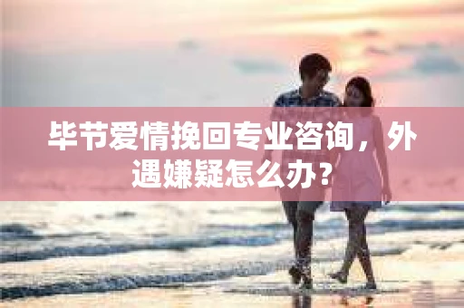 毕节爱情挽回专业咨询，外遇嫌疑怎么办？