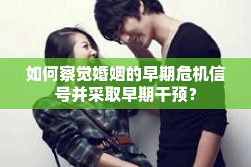 如何察觉婚姻的早期危机信号并采取早期干预？