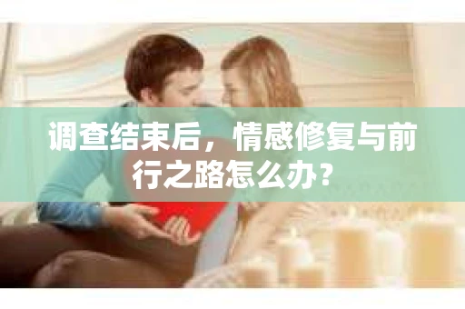 调查结束后，情感修复与前行之路怎么办？