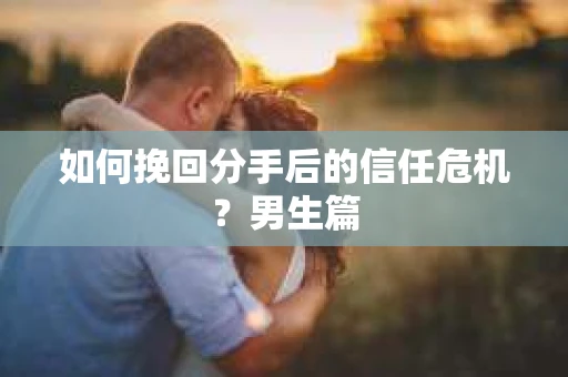 如何挽回分手后的信任危机?男生篇 如何挽回分手后的信任危机?男生篇