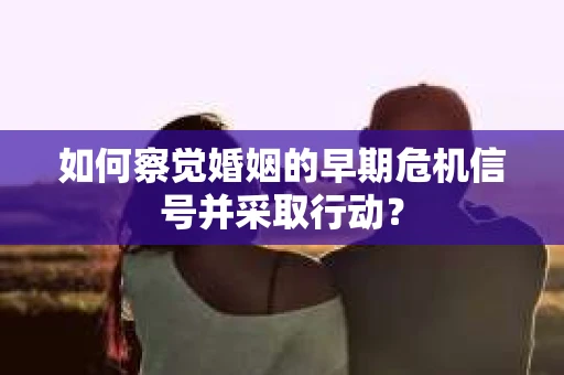 如何察觉婚姻的早期危机信号并采取行动？
