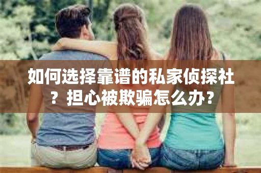 如何选择靠谱的私家侦探社？担心被欺骗怎么办？