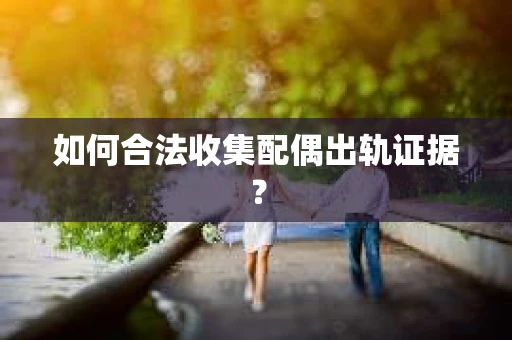 如何合法收集配偶出轨证据？