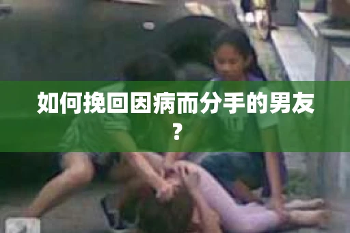 如何挽回因病而分手的男友? 如何挽回因病而分手的男友?